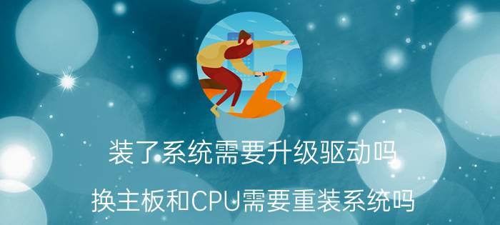 装了系统需要升级驱动吗 换主板和CPU需要重装系统吗？